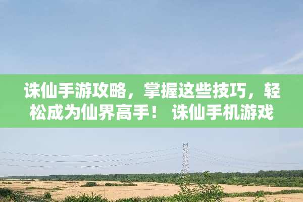 诛仙手游攻略，掌握这些技巧，轻松成为仙界高手！ 诛仙手机游戏攻略