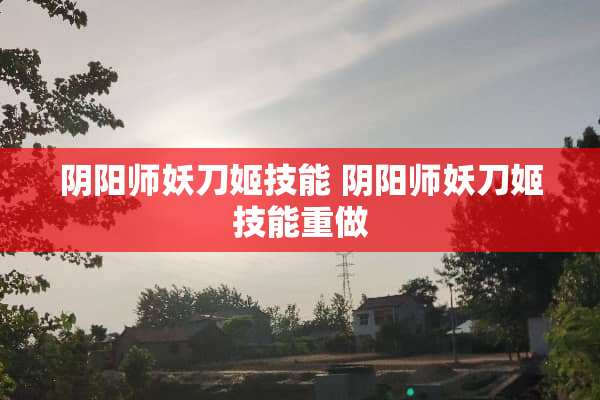 *阳师妖刀姬技能 *阳师妖刀姬技能重做