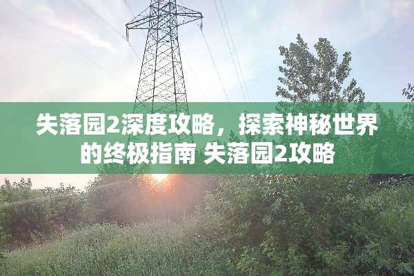 失落园2深度攻略，探索神秘世界的终极指南 失落园2攻略