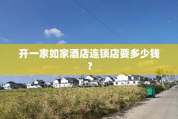 开一家如家酒店连锁店要多少钱？