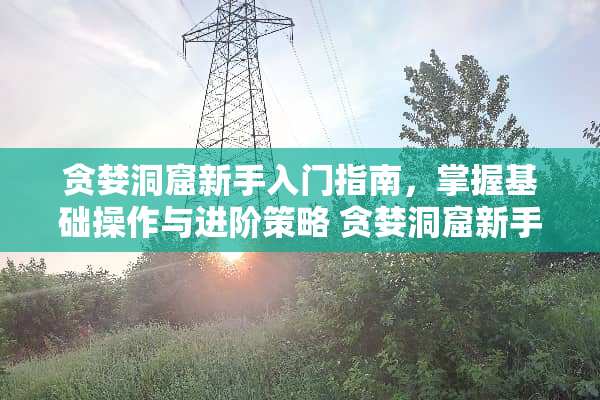 贪婪洞窟新手入门指南，掌握基础操作与进阶策略 贪婪洞窟新手攻略
