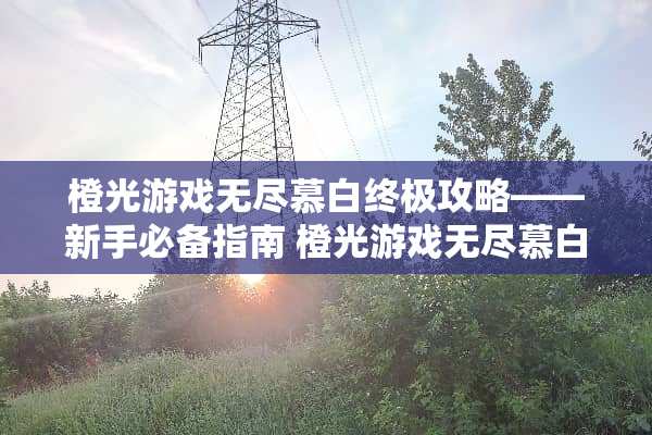 橙光游戏无尽慕白终极攻略——新手必备指南 橙光游戏无尽慕白攻略