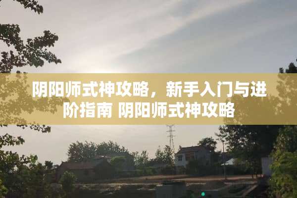 *阳师式神攻略，新手入门与进阶指南 *阳师式神攻略
