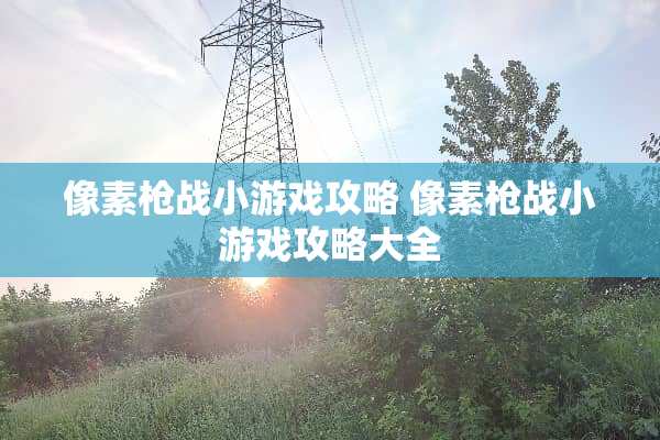 像素*战小游戏攻略 像素*战小游戏攻略大全