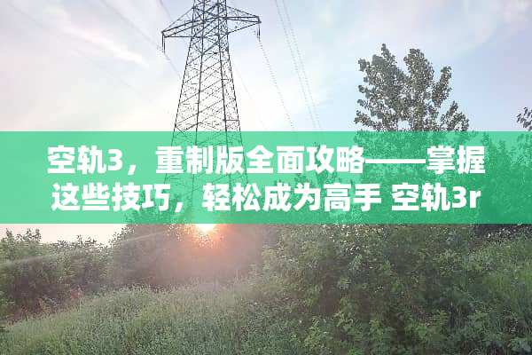 空轨3，重制版全面攻略——掌握这些技巧，轻松成为高手 空轨3rd攻略