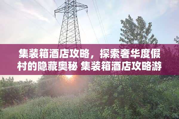 集装箱酒店攻略，探索奢华度假村的隐藏奥秘 集装箱酒店攻略游戏