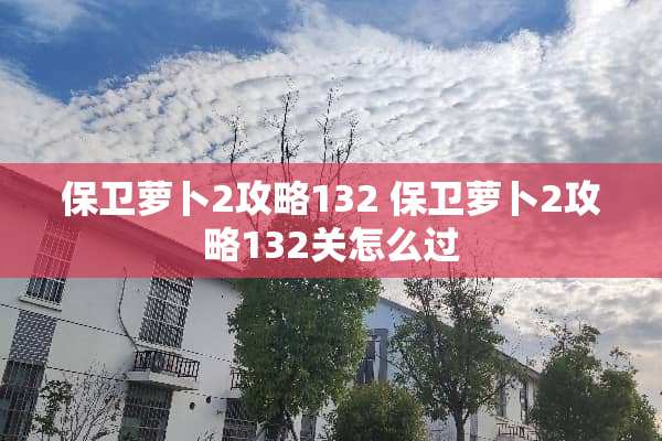 保卫萝卜2攻略132 保卫萝卜2攻略132关怎么过