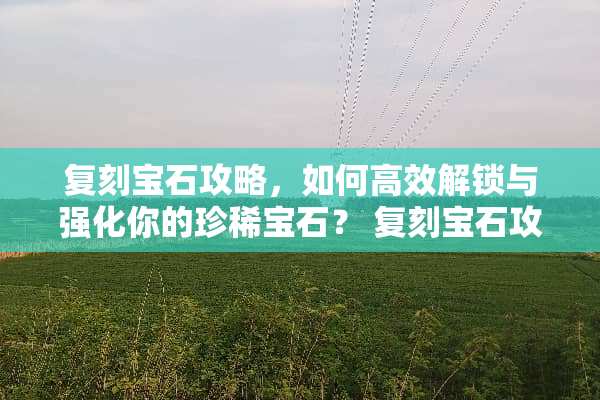 复刻宝石攻略，如何高效解锁与强化你的珍稀宝石？ 复刻宝石攻略
