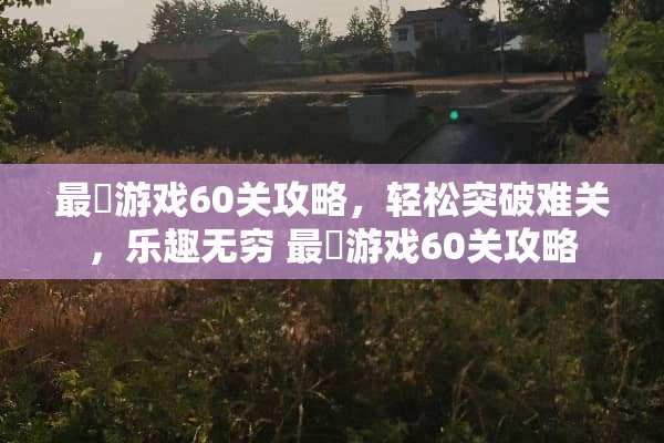 最囧游戏60关攻略，轻松突破难关，乐趣无穷 最囧游戏60关攻略