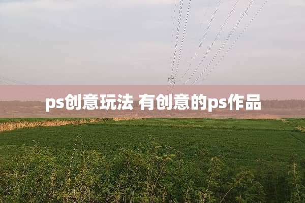 ps创意玩法 有创意的ps作品