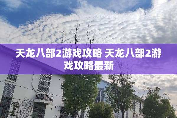 天龙八部2游戏攻略 天龙八部2游戏攻略最新
