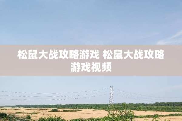松鼠大战攻略游戏 松鼠大战攻略游戏视频