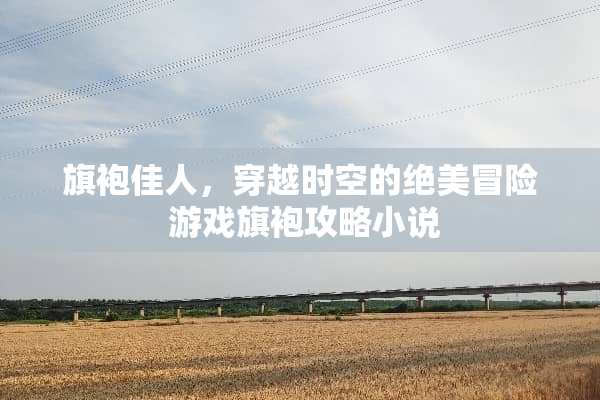 旗袍佳人，穿越时空的绝美冒险 游戏旗袍攻略小说