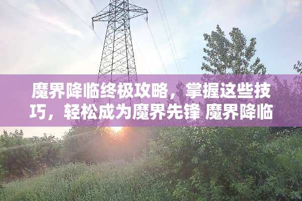 魔界降临终极攻略，掌握这些技巧，轻松成为魔界先锋 魔界降临攻略