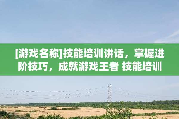 [游戏名称]技能培训讲话，掌握进阶技巧，成就游戏王者 技能培训讲话