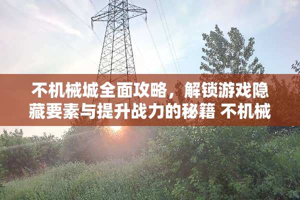 不机械城全面攻略，解锁游戏隐藏要素与提升战力的秘籍 不机械城攻略