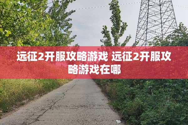 远征2开服攻略游戏 远征2开服攻略游戏在哪