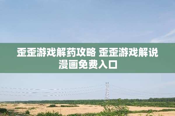 歪歪游戏解药攻略 歪歪游戏解说漫画免费入口