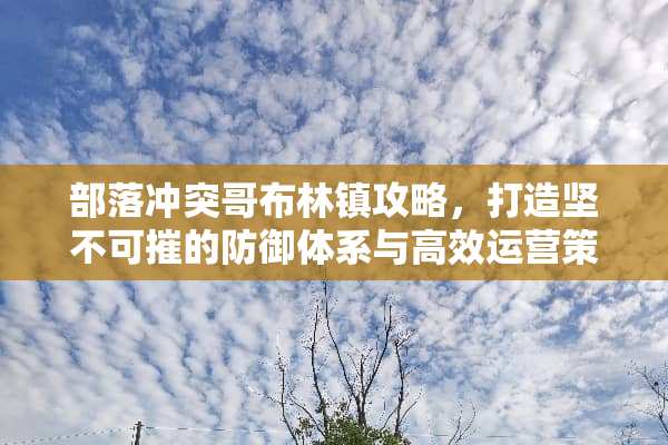 部落冲突哥布林镇攻略，打造坚不可摧的防御体系与高效运营策略 部落冲突哥布林镇攻略
