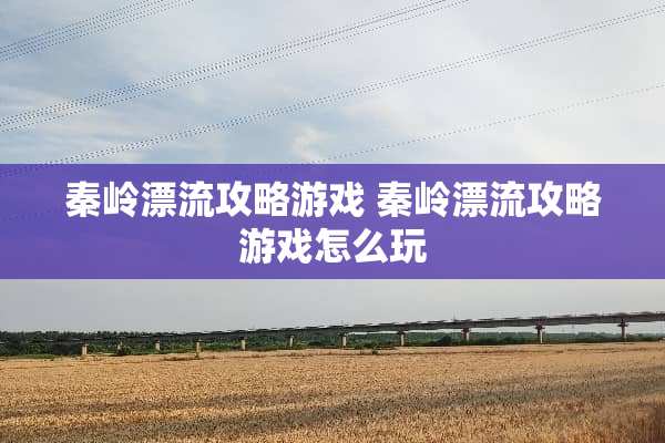 秦岭漂流攻略游戏 秦岭漂流攻略游戏怎么玩
