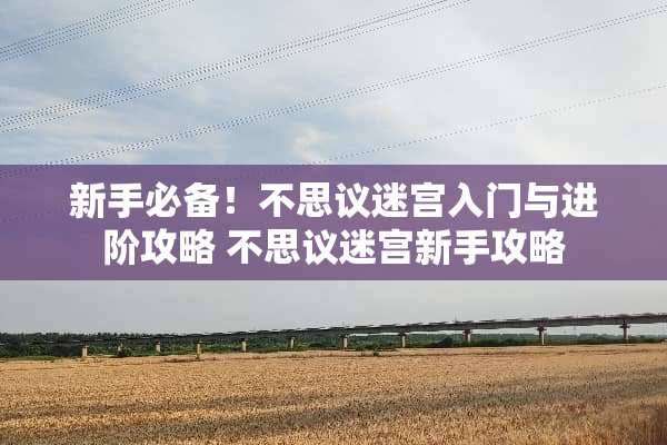 新手必备！不思议迷宫入门与进阶攻略 不思议迷宫新手攻略