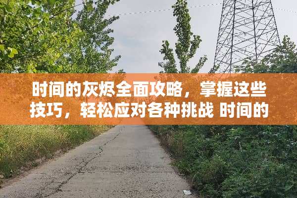 时间的灰烬全面攻略，掌握这些技巧，轻松应对各种挑战 时间的灰烬攻略