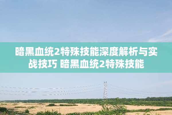 暗黑血统2特殊技能深度解析与实战技巧 暗黑血统2特殊技能