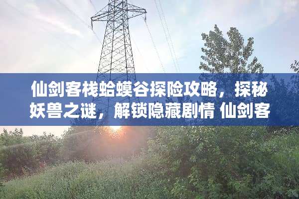 仙剑客栈蛤蟆谷探险攻略，探秘妖兽之谜，解锁隐藏剧情 仙剑客栈蛤蟆谷攻略