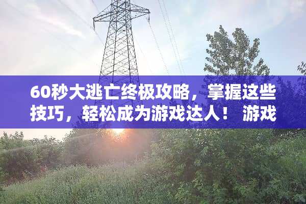 60秒大逃亡终极攻略，掌握这些技巧，轻松成为游戏达人！ 游戏60秒大逃亡攻略