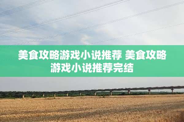 美食攻略游戏小说推荐 美食攻略游戏小说推荐完结