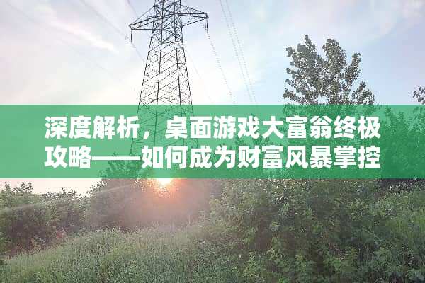 深度解析，桌面游戏大富翁终极攻略——如何成为财富风暴掌控者？ 桌面游戏大富翁攻略