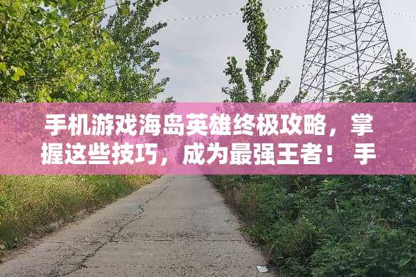 手机游戏海岛英雄终极攻略，掌握这些技巧，成为最强王者！ 手机游戏海岛英雄攻略
