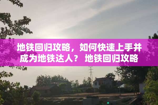 地铁回归攻略，如何快速上手并成为地铁达人？ 地铁回归攻略