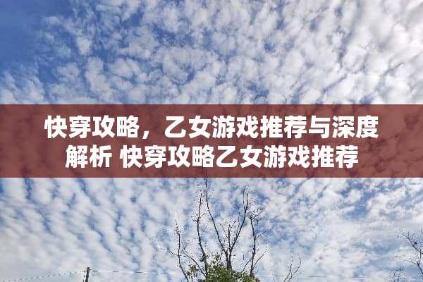 快穿攻略，乙女游戏推荐与深度解析 快穿攻略乙女游戏推荐