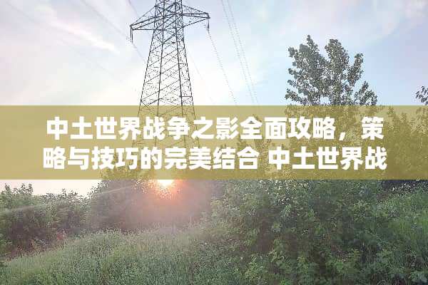 中土世界战争之影全面攻略，策略与技巧的完美结合 中土世界战争之影攻略