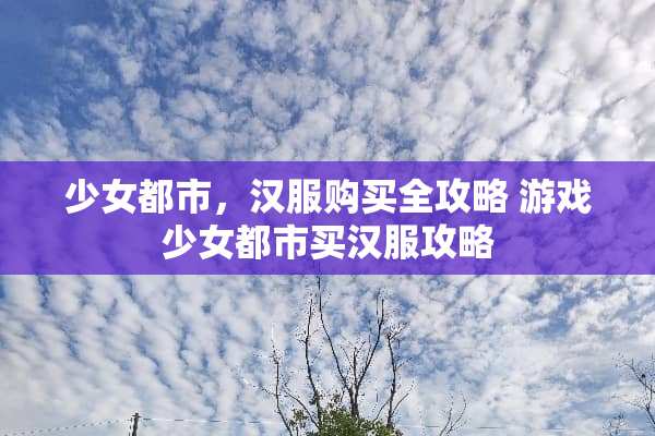 少女都市，汉服购买全攻略 游戏少女都市买汉服攻略