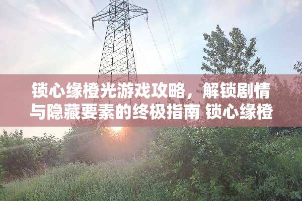 锁心缘橙光游戏攻略，解锁剧情与隐藏要素的终极指南 锁心缘橙光游戏攻略