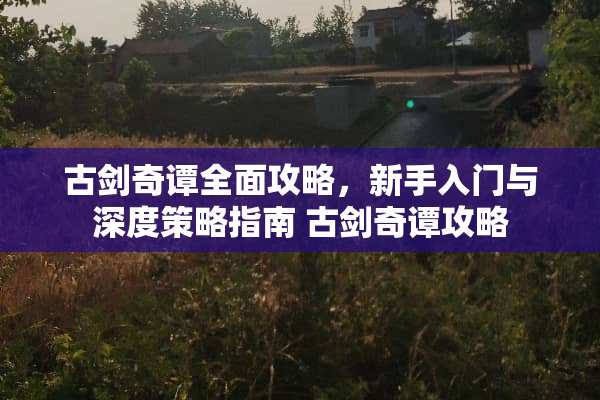 古剑奇谭全面攻略，新手入门与深度策略指南 古剑奇谭攻略