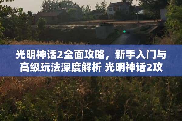 光明神话2全面攻略，新手入门与高级玩法深度解析 光明神话2攻略