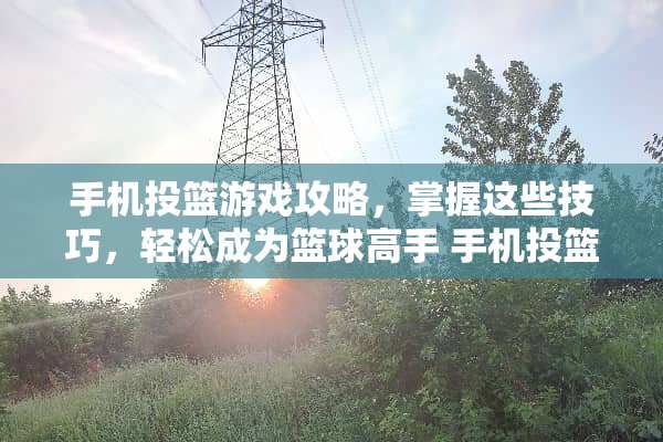 手机投篮游戏攻略，掌握这些技巧，轻松成为篮球高手 手机投篮游戏攻略