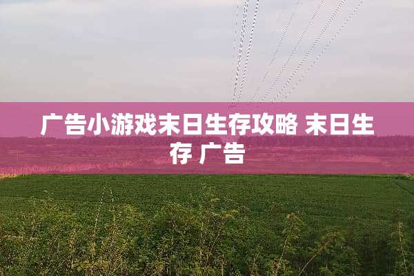 广告小游戏末日生存攻略 末日生存 广告