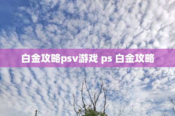 白金攻略psv游戏 ps 白金攻略