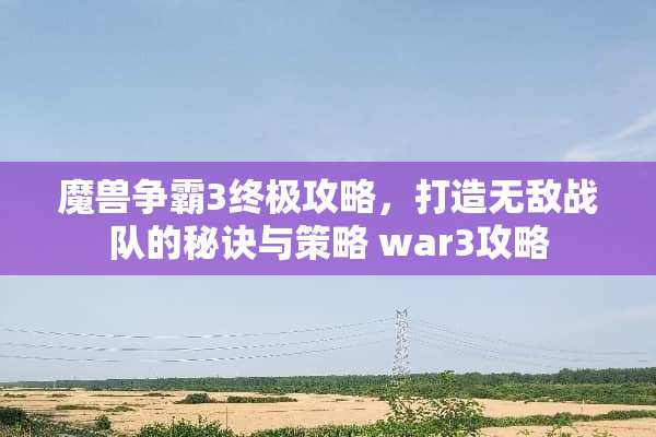 魔兽争霸3终极攻略，打造无敌战队的秘诀与策略 war3攻略