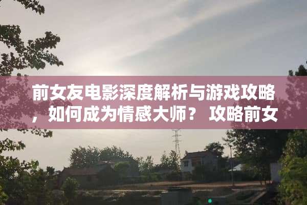 前女友电影深度解析与游戏攻略，如何成为情感大师？ 攻略前女友电影