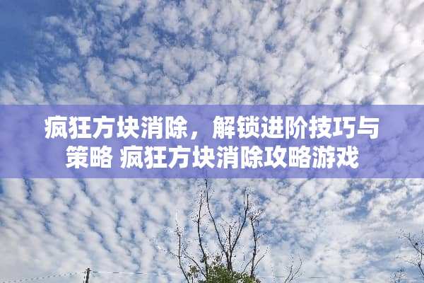 疯狂方块消除，解锁进阶技巧与策略 疯狂方块消除攻略游戏
