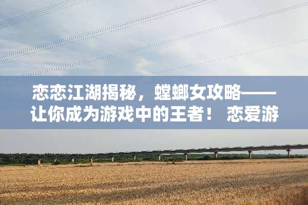 恋恋江湖揭秘，螳螂女攻略——让你成为游戏中的王者！ 恋爱游戏螳螂女攻略