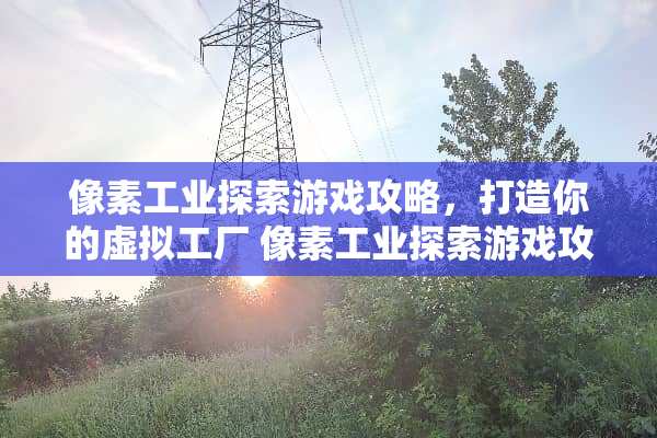 像素工业探索游戏攻略，打造你的虚拟工厂 像素工业探索游戏攻略