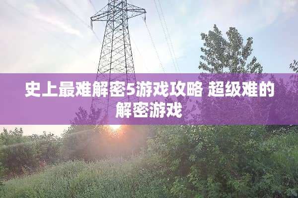 史上最难解密5游戏攻略 超级难的解密游戏