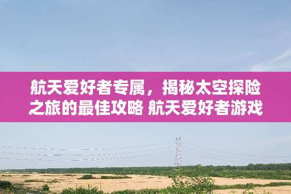 航天爱好者专属，揭秘太空探险之旅的最佳攻略 航天爱好者游戏攻略
