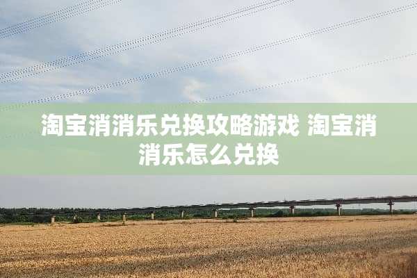 淘宝消消乐兑换攻略游戏 淘宝消消乐怎么兑换